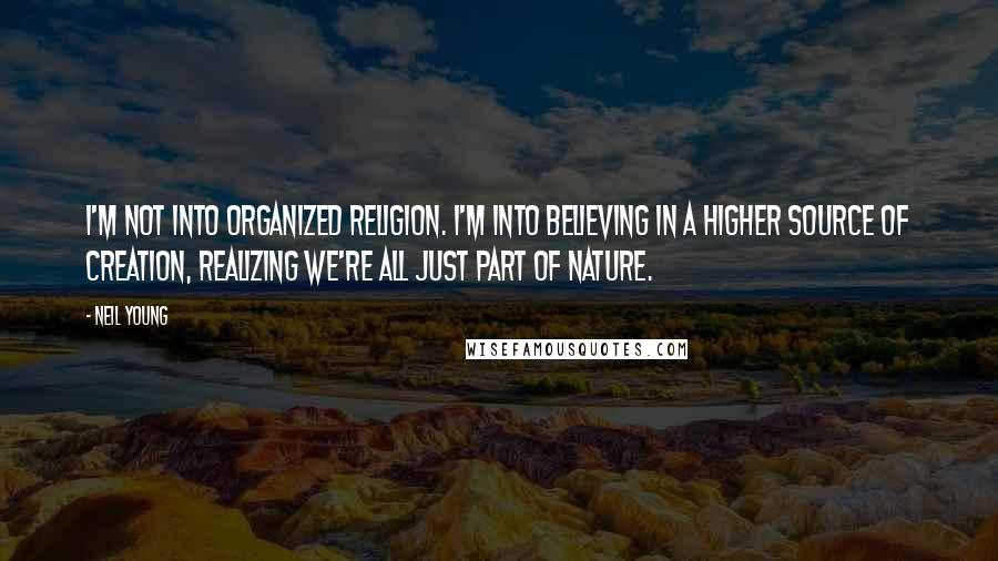 Neil Young Quotes: I'm not into organized religion. I'm into believing in a higher source of creation, realizing we're all just part of nature.