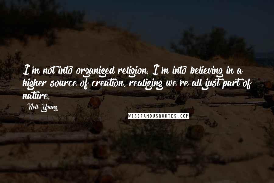 Neil Young Quotes: I'm not into organized religion. I'm into believing in a higher source of creation, realizing we're all just part of nature.
