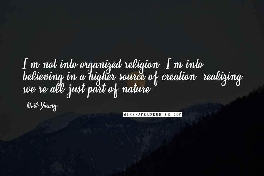 Neil Young Quotes: I'm not into organized religion. I'm into believing in a higher source of creation, realizing we're all just part of nature.