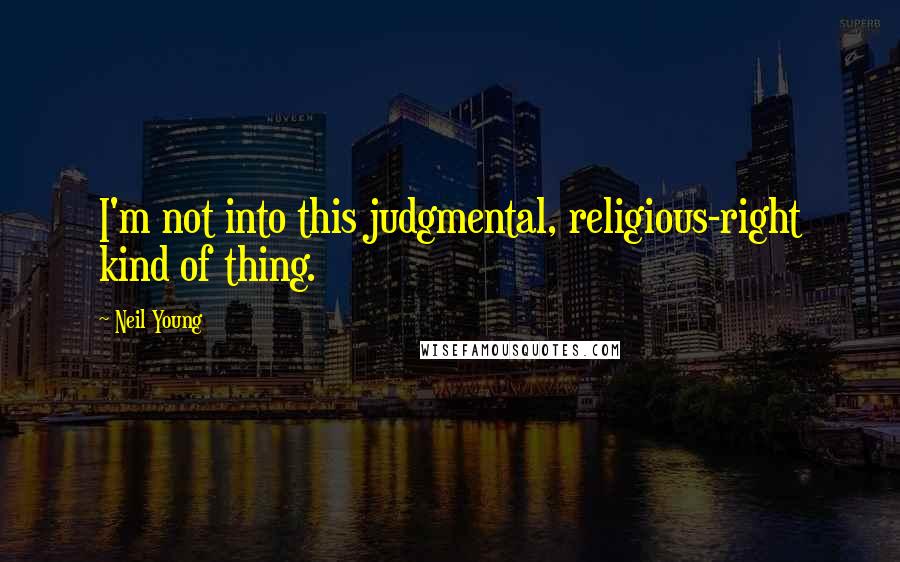 Neil Young Quotes: I'm not into this judgmental, religious-right kind of thing.