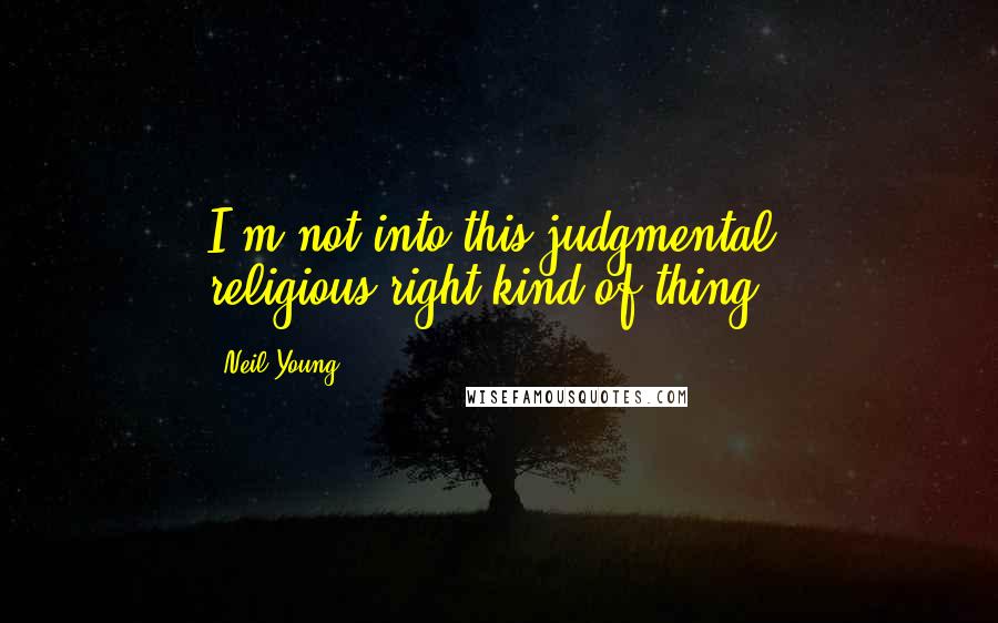 Neil Young Quotes: I'm not into this judgmental, religious-right kind of thing.