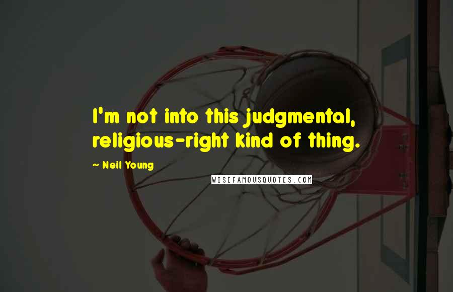 Neil Young Quotes: I'm not into this judgmental, religious-right kind of thing.