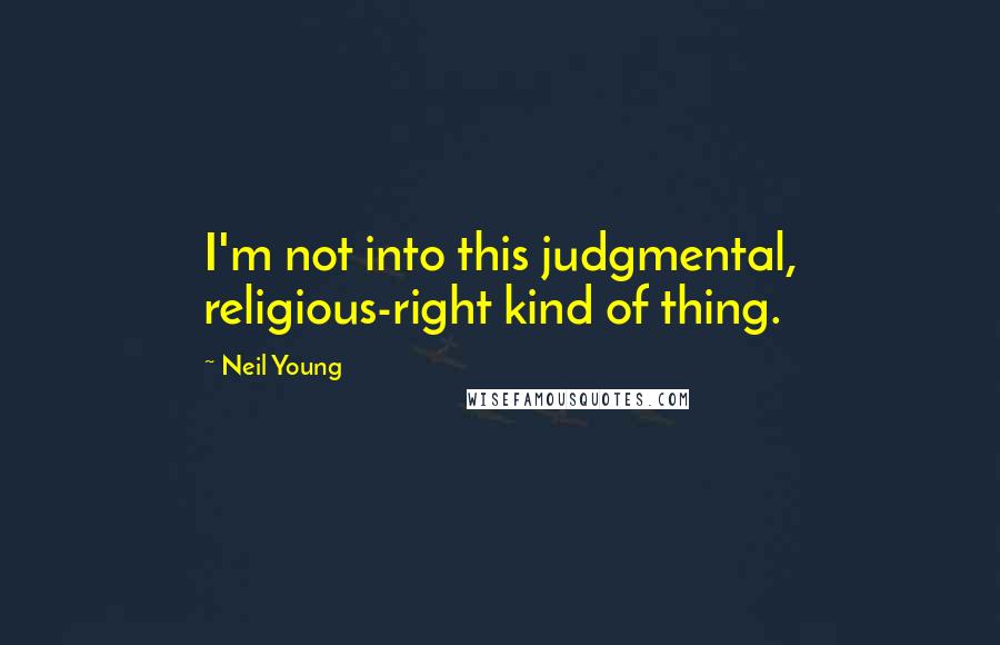 Neil Young Quotes: I'm not into this judgmental, religious-right kind of thing.