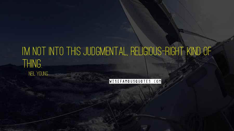 Neil Young Quotes: I'm not into this judgmental, religious-right kind of thing.