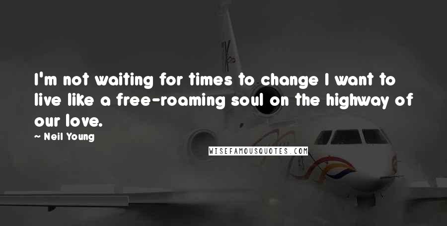 Neil Young Quotes: I'm not waiting for times to change I want to live like a free-roaming soul on the highway of our love.