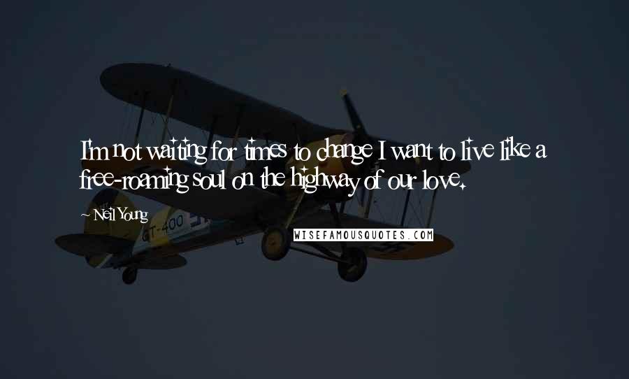 Neil Young Quotes: I'm not waiting for times to change I want to live like a free-roaming soul on the highway of our love.