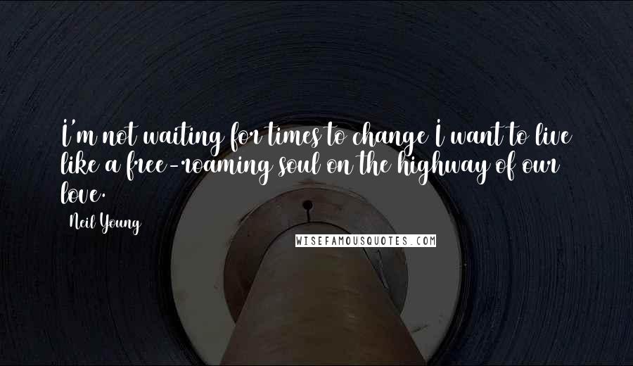 Neil Young Quotes: I'm not waiting for times to change I want to live like a free-roaming soul on the highway of our love.