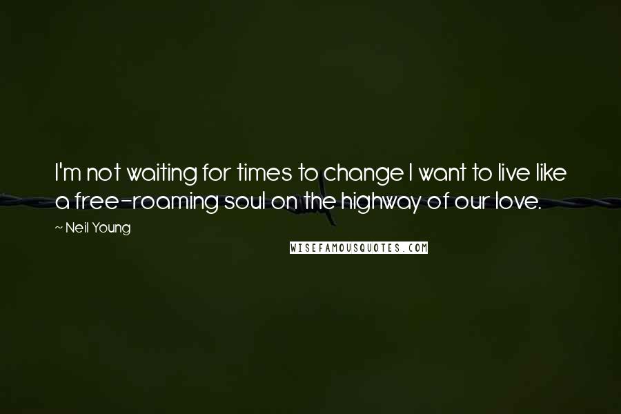 Neil Young Quotes: I'm not waiting for times to change I want to live like a free-roaming soul on the highway of our love.