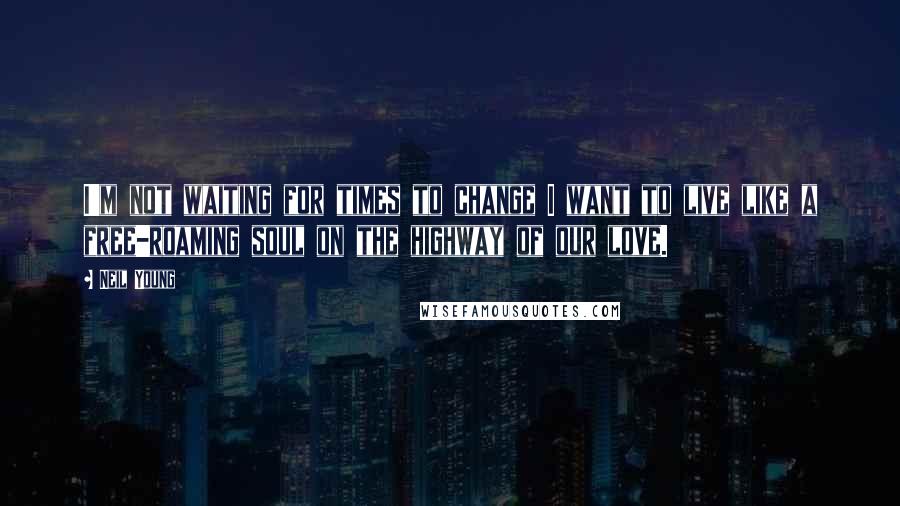 Neil Young Quotes: I'm not waiting for times to change I want to live like a free-roaming soul on the highway of our love.