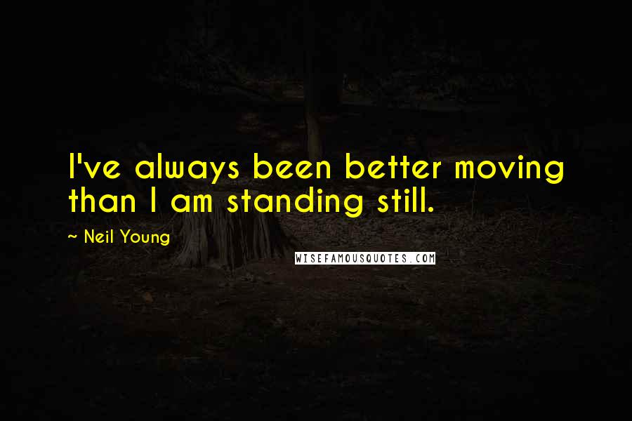 Neil Young Quotes: I've always been better moving than I am standing still.