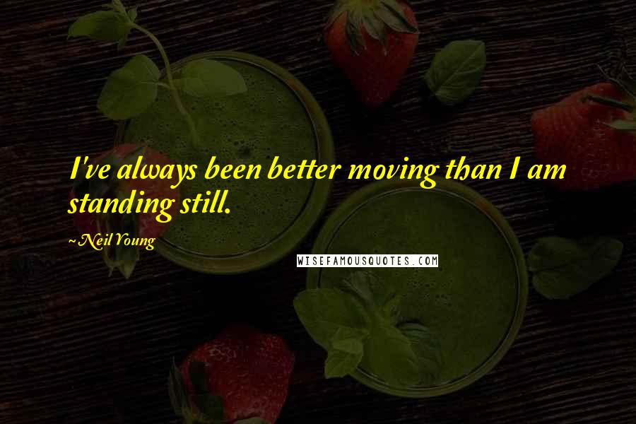 Neil Young Quotes: I've always been better moving than I am standing still.