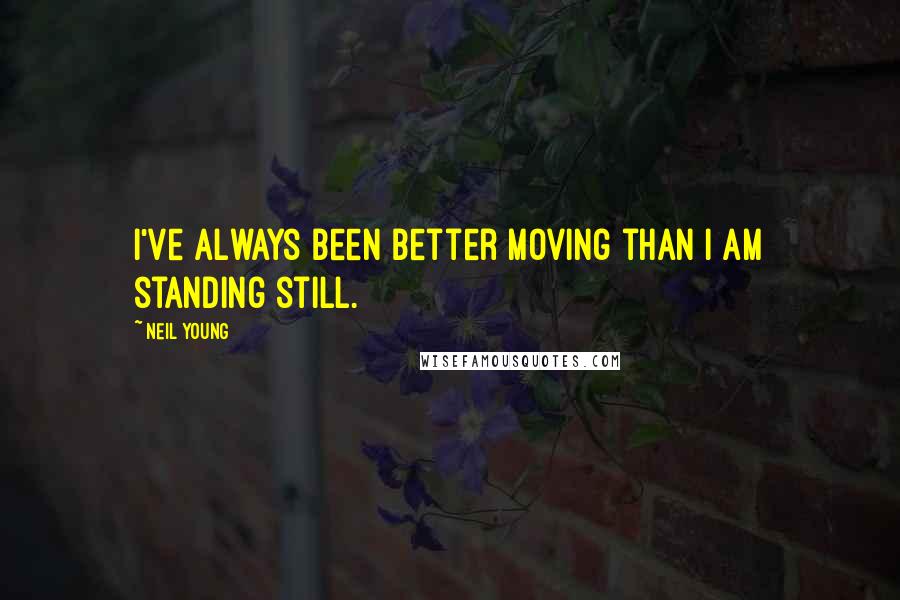 Neil Young Quotes: I've always been better moving than I am standing still.