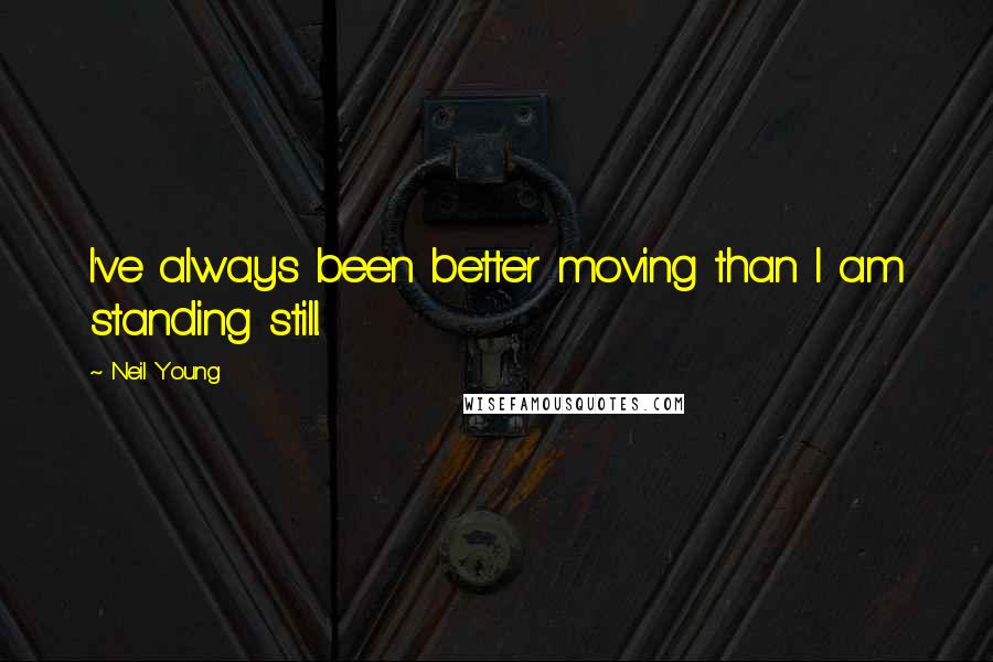 Neil Young Quotes: I've always been better moving than I am standing still.