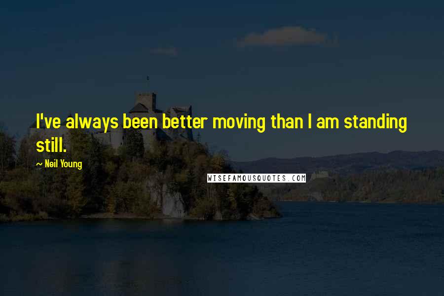 Neil Young Quotes: I've always been better moving than I am standing still.