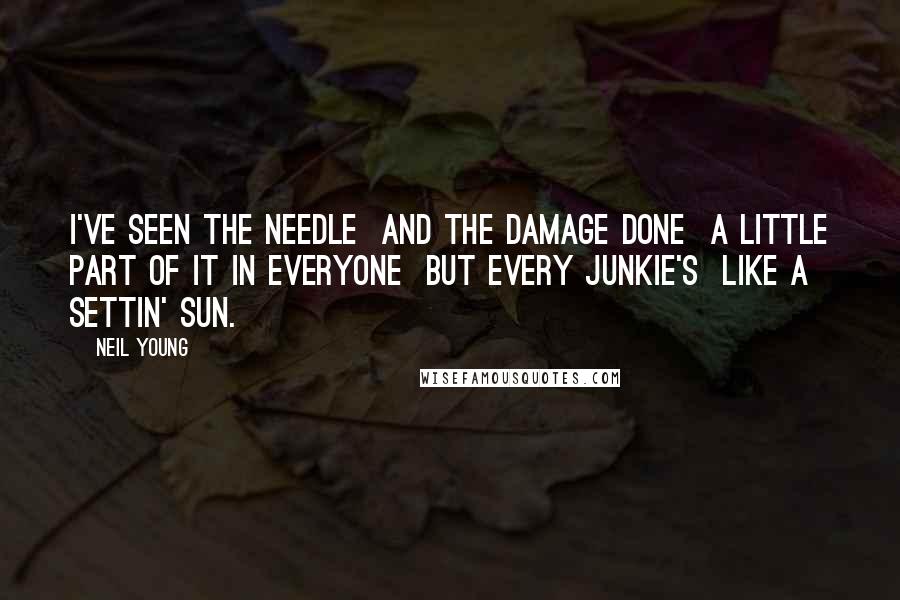 Neil Young Quotes: I've seen the needle And the damage done A little part of it in everyone But every junkie's Like a settin' sun.