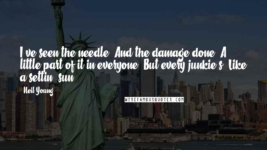 Neil Young Quotes: I've seen the needle And the damage done A little part of it in everyone But every junkie's Like a settin' sun.
