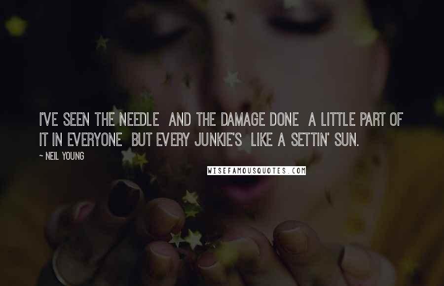 Neil Young Quotes: I've seen the needle And the damage done A little part of it in everyone But every junkie's Like a settin' sun.