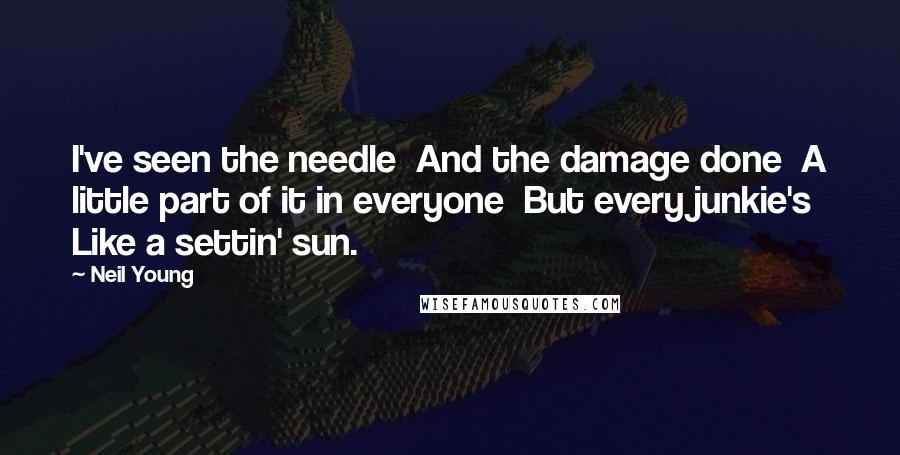 Neil Young Quotes: I've seen the needle And the damage done A little part of it in everyone But every junkie's Like a settin' sun.