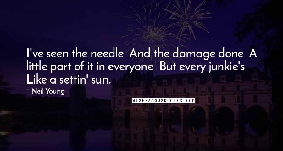 Neil Young Quotes: I've seen the needle And the damage done A little part of it in everyone But every junkie's Like a settin' sun.