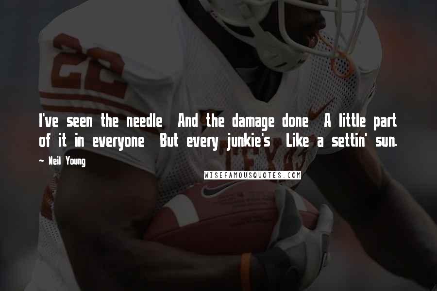 Neil Young Quotes: I've seen the needle And the damage done A little part of it in everyone But every junkie's Like a settin' sun.