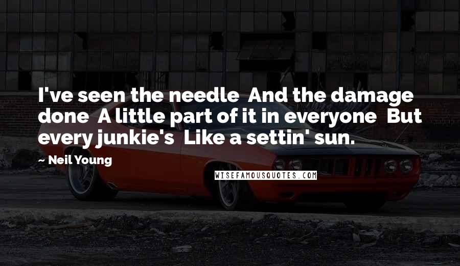 Neil Young Quotes: I've seen the needle And the damage done A little part of it in everyone But every junkie's Like a settin' sun.