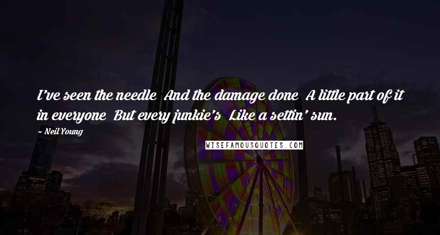 Neil Young Quotes: I've seen the needle And the damage done A little part of it in everyone But every junkie's Like a settin' sun.