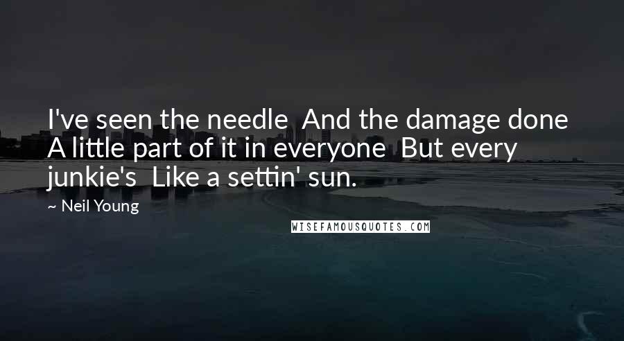 Neil Young Quotes: I've seen the needle And the damage done A little part of it in everyone But every junkie's Like a settin' sun.