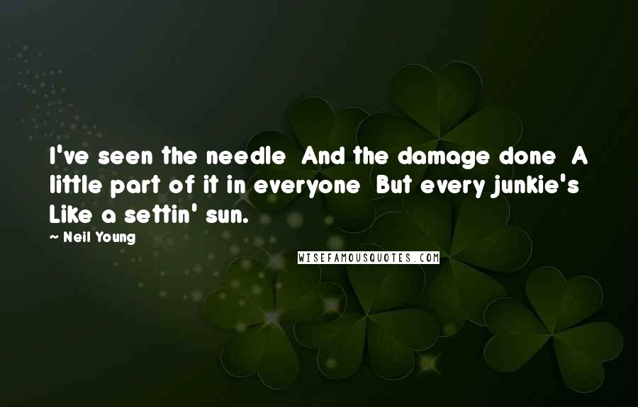 Neil Young Quotes: I've seen the needle And the damage done A little part of it in everyone But every junkie's Like a settin' sun.