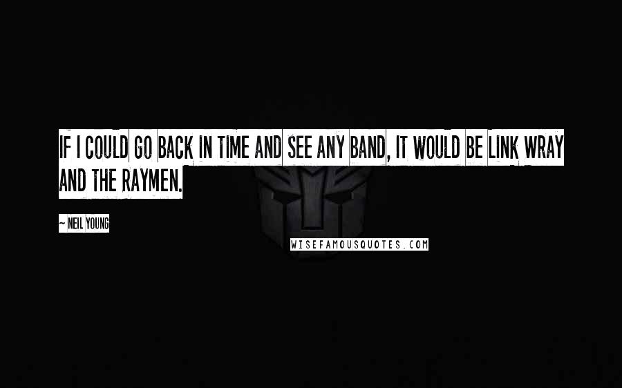 Neil Young Quotes: If I could go back in time and see any band, It would be Link Wray and the Raymen.