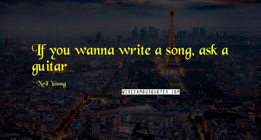 Neil Young Quotes: If you wanna write a song, ask a guitar