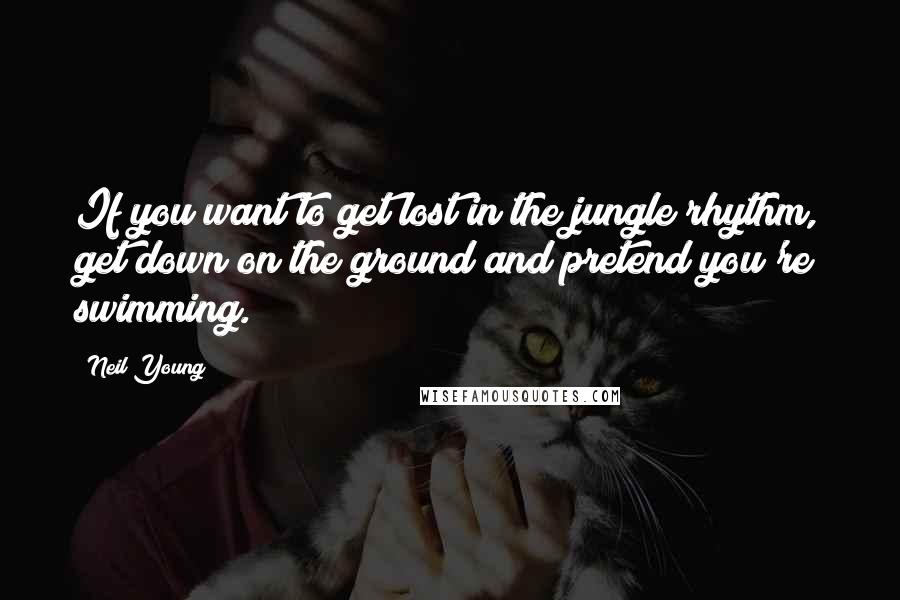 Neil Young Quotes: If you want to get lost in the jungle rhythm, get down on the ground and pretend you're swimming.