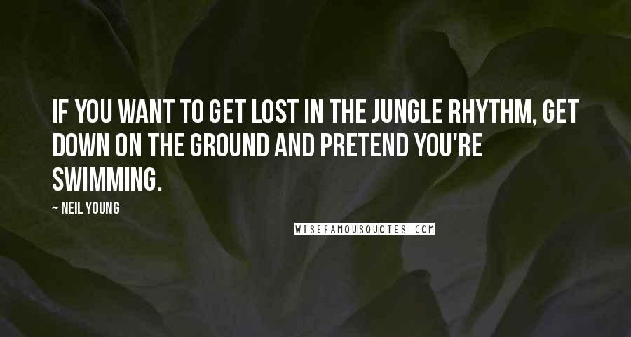 Neil Young Quotes: If you want to get lost in the jungle rhythm, get down on the ground and pretend you're swimming.