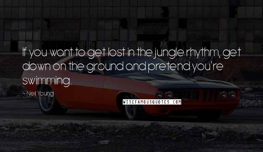 Neil Young Quotes: If you want to get lost in the jungle rhythm, get down on the ground and pretend you're swimming.