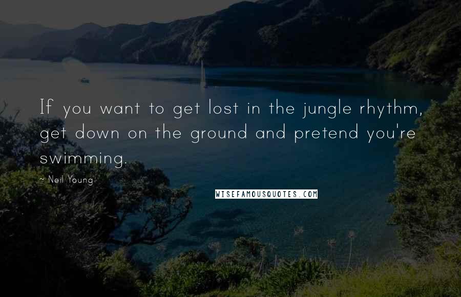 Neil Young Quotes: If you want to get lost in the jungle rhythm, get down on the ground and pretend you're swimming.