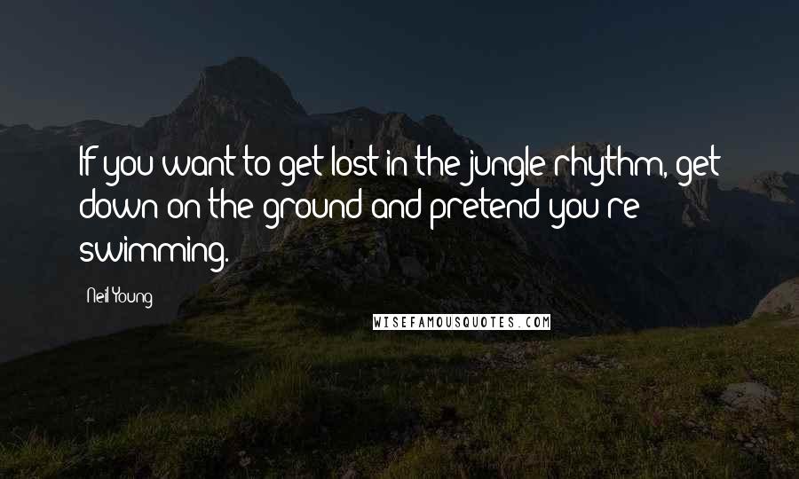 Neil Young Quotes: If you want to get lost in the jungle rhythm, get down on the ground and pretend you're swimming.