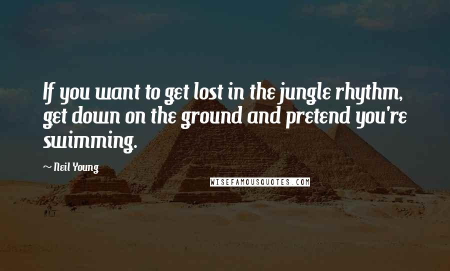 Neil Young Quotes: If you want to get lost in the jungle rhythm, get down on the ground and pretend you're swimming.