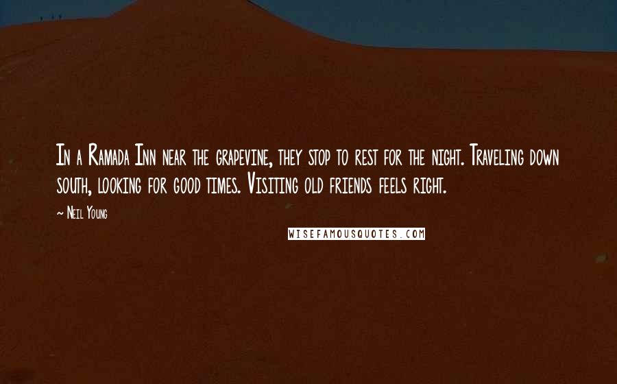 Neil Young Quotes: In a Ramada Inn near the grapevine, they stop to rest for the night. Traveling down south, looking for good times. Visiting old friends feels right.