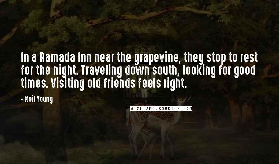 Neil Young Quotes: In a Ramada Inn near the grapevine, they stop to rest for the night. Traveling down south, looking for good times. Visiting old friends feels right.