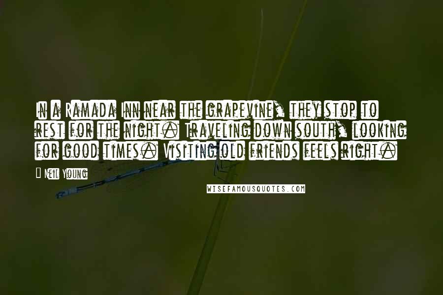 Neil Young Quotes: In a Ramada Inn near the grapevine, they stop to rest for the night. Traveling down south, looking for good times. Visiting old friends feels right.