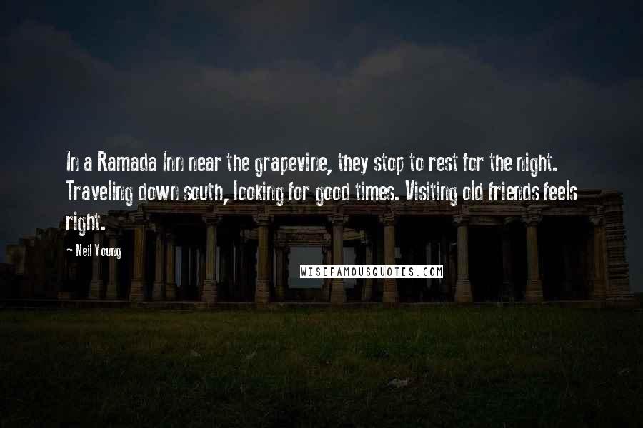 Neil Young Quotes: In a Ramada Inn near the grapevine, they stop to rest for the night. Traveling down south, looking for good times. Visiting old friends feels right.