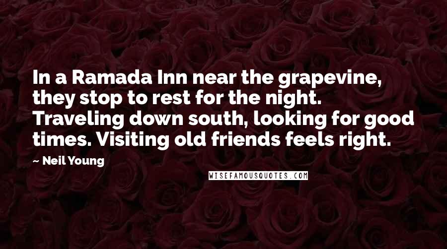 Neil Young Quotes: In a Ramada Inn near the grapevine, they stop to rest for the night. Traveling down south, looking for good times. Visiting old friends feels right.