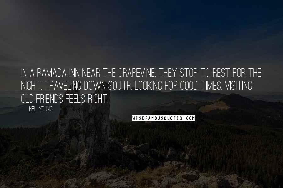 Neil Young Quotes: In a Ramada Inn near the grapevine, they stop to rest for the night. Traveling down south, looking for good times. Visiting old friends feels right.