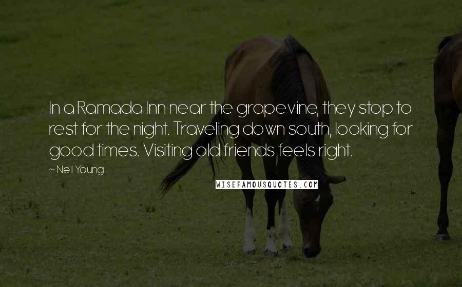 Neil Young Quotes: In a Ramada Inn near the grapevine, they stop to rest for the night. Traveling down south, looking for good times. Visiting old friends feels right.