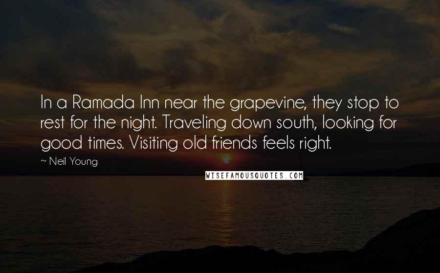 Neil Young Quotes: In a Ramada Inn near the grapevine, they stop to rest for the night. Traveling down south, looking for good times. Visiting old friends feels right.