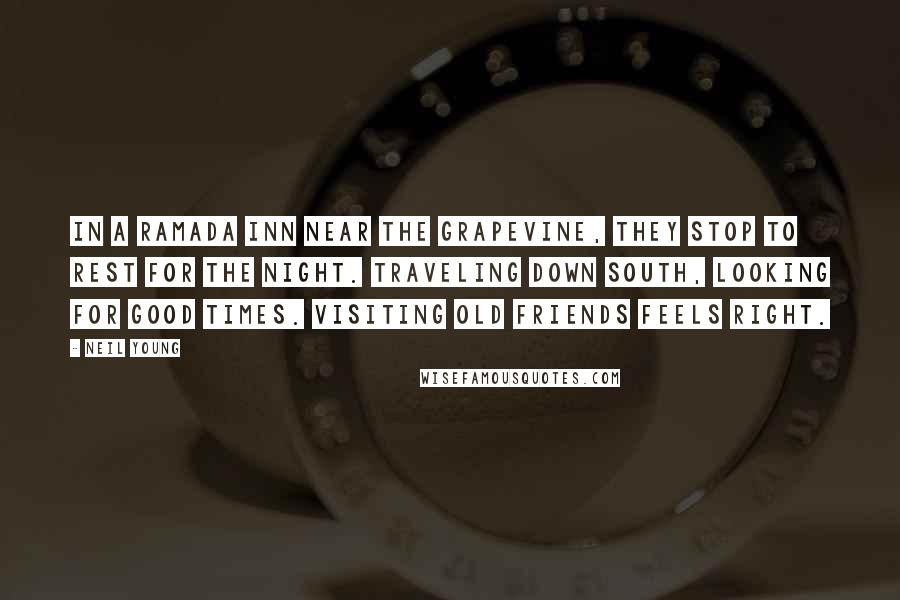 Neil Young Quotes: In a Ramada Inn near the grapevine, they stop to rest for the night. Traveling down south, looking for good times. Visiting old friends feels right.