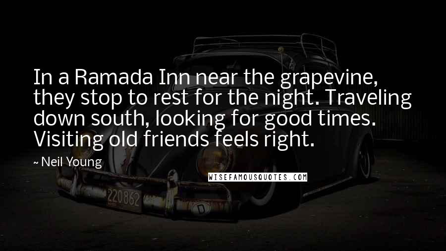 Neil Young Quotes: In a Ramada Inn near the grapevine, they stop to rest for the night. Traveling down south, looking for good times. Visiting old friends feels right.