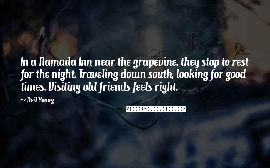 Neil Young Quotes: In a Ramada Inn near the grapevine, they stop to rest for the night. Traveling down south, looking for good times. Visiting old friends feels right.