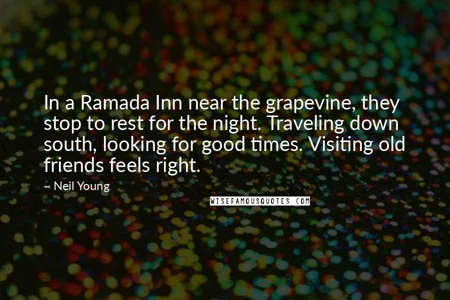 Neil Young Quotes: In a Ramada Inn near the grapevine, they stop to rest for the night. Traveling down south, looking for good times. Visiting old friends feels right.