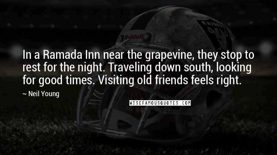 Neil Young Quotes: In a Ramada Inn near the grapevine, they stop to rest for the night. Traveling down south, looking for good times. Visiting old friends feels right.