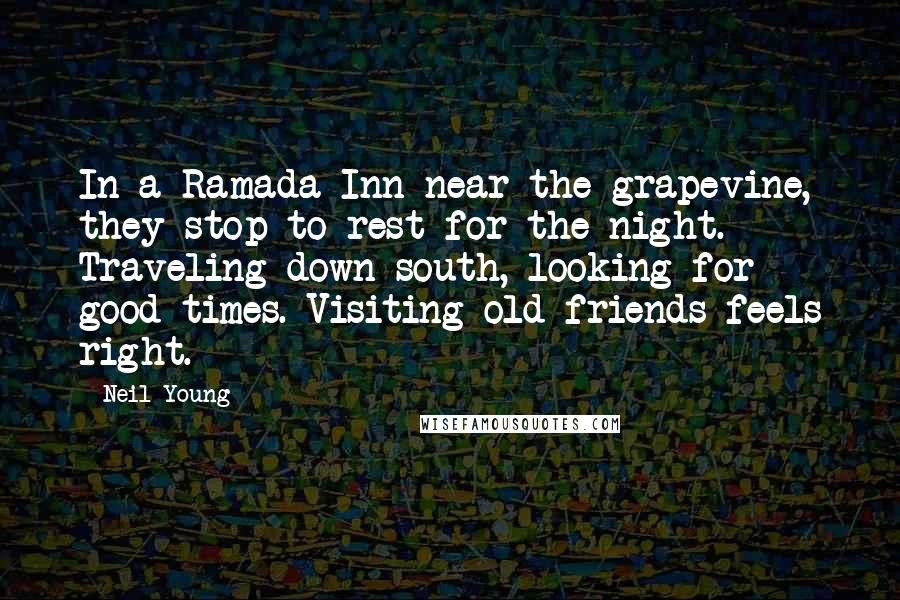 Neil Young Quotes: In a Ramada Inn near the grapevine, they stop to rest for the night. Traveling down south, looking for good times. Visiting old friends feels right.